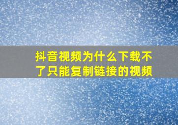 抖音视频为什么下载不了只能复制链接的视频