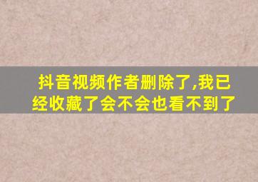 抖音视频作者删除了,我已经收藏了会不会也看不到了