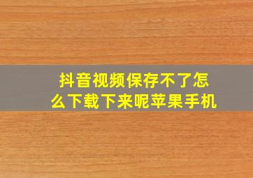 抖音视频保存不了怎么下载下来呢苹果手机