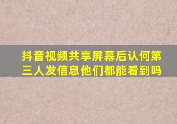 抖音视频共享屏幕后认何第三人发信息他们都能看到吗