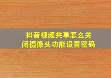 抖音视频共享怎么关闭摄像头功能设置密码