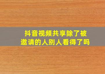 抖音视频共享除了被邀请的人别人看得了吗