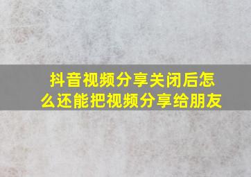 抖音视频分享关闭后怎么还能把视频分享给朋友