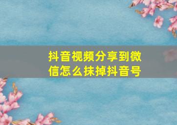 抖音视频分享到微信怎么抹掉抖音号