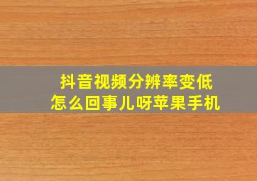 抖音视频分辨率变低怎么回事儿呀苹果手机