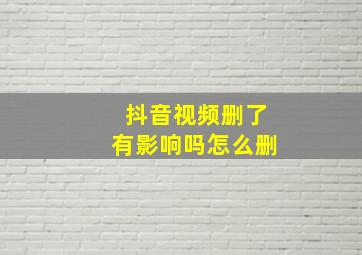 抖音视频删了有影响吗怎么删