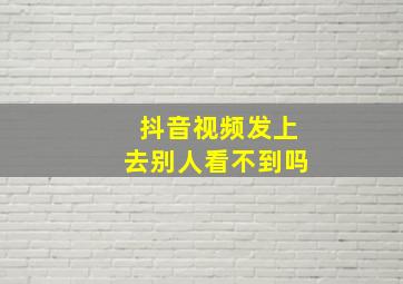 抖音视频发上去别人看不到吗