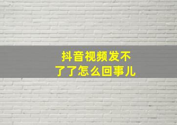 抖音视频发不了了怎么回事儿