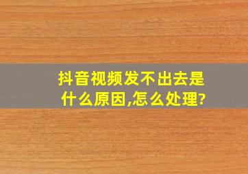 抖音视频发不出去是什么原因,怎么处理?