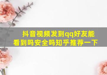 抖音视频发到qq好友能看到吗安全吗知乎推荐一下