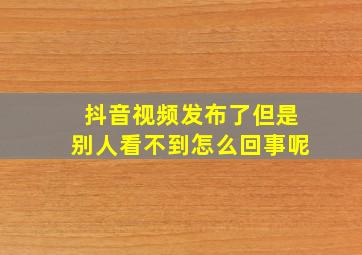 抖音视频发布了但是别人看不到怎么回事呢