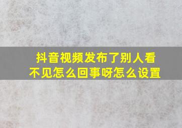 抖音视频发布了别人看不见怎么回事呀怎么设置