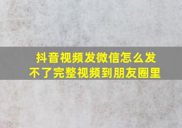 抖音视频发微信怎么发不了完整视频到朋友圈里