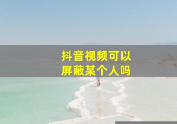 抖音视频可以屏蔽某个人吗