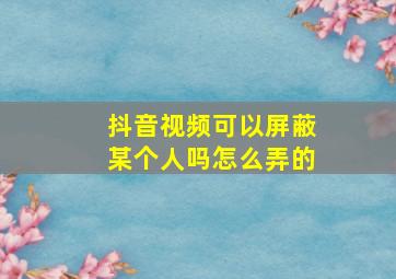 抖音视频可以屏蔽某个人吗怎么弄的