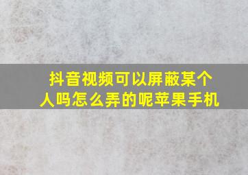 抖音视频可以屏蔽某个人吗怎么弄的呢苹果手机