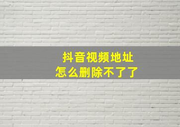 抖音视频地址怎么删除不了了