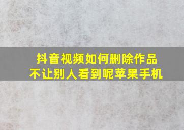 抖音视频如何删除作品不让别人看到呢苹果手机