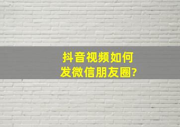 抖音视频如何发微信朋友圈?