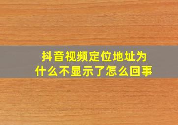 抖音视频定位地址为什么不显示了怎么回事