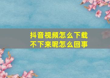 抖音视频怎么下载不下来呢怎么回事