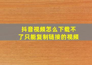 抖音视频怎么下载不了只能复制链接的视频