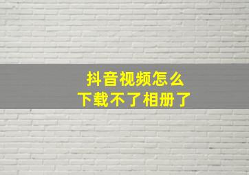 抖音视频怎么下载不了相册了