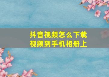 抖音视频怎么下载视频到手机相册上