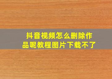 抖音视频怎么删除作品呢教程图片下载不了