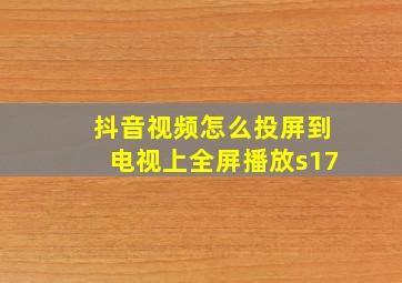 抖音视频怎么投屏到电视上全屏播放s17