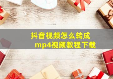 抖音视频怎么转成mp4视频教程下载