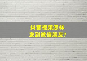 抖音视频怎样发到微信朋友?