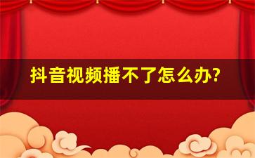 抖音视频播不了怎么办?