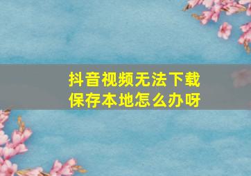 抖音视频无法下载保存本地怎么办呀