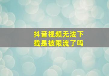 抖音视频无法下载是被限流了吗