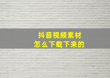 抖音视频素材怎么下载下来的