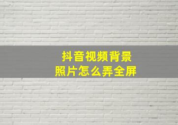 抖音视频背景照片怎么弄全屏