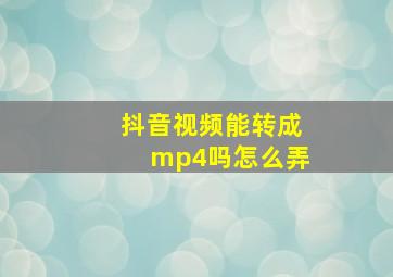 抖音视频能转成mp4吗怎么弄