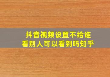 抖音视频设置不给谁看别人可以看到吗知乎