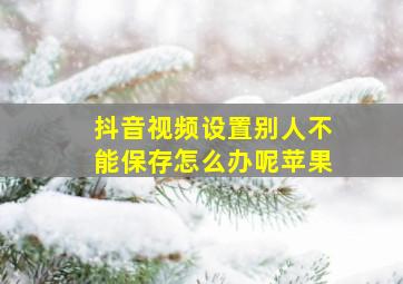 抖音视频设置别人不能保存怎么办呢苹果