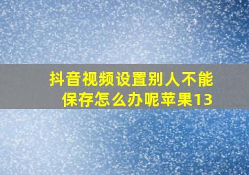 抖音视频设置别人不能保存怎么办呢苹果13