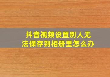 抖音视频设置别人无法保存到相册里怎么办