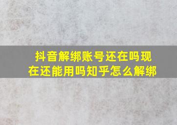 抖音解绑账号还在吗现在还能用吗知乎怎么解绑