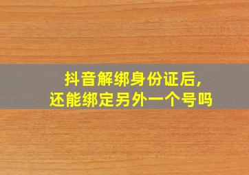 抖音解绑身份证后,还能绑定另外一个号吗