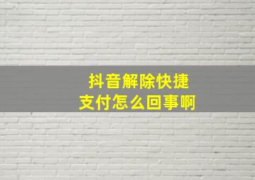 抖音解除快捷支付怎么回事啊