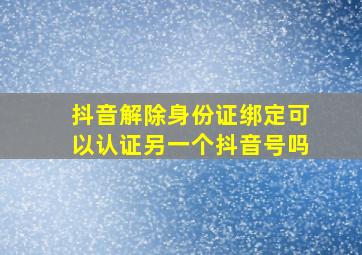 抖音解除身份证绑定可以认证另一个抖音号吗