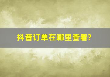 抖音订单在哪里查看?