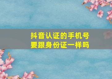 抖音认证的手机号要跟身份证一样吗