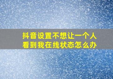 抖音设置不想让一个人看到我在线状态怎么办