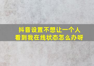 抖音设置不想让一个人看到我在线状态怎么办呀